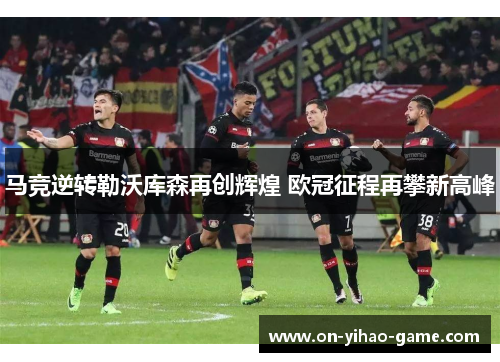 马竞逆转勒沃库森再创辉煌 欧冠征程再攀新高峰 马竞逆转勒沃库森再创辉煌 欧冠征程再攀新高峰