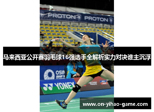 马来西亚公开赛羽毛球16强选手全解析实力对决谁主沉浮